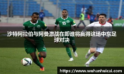 沙特阿拉伯与阿曼激战在即谁将赢得这场中东足球对决